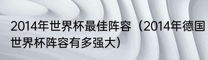 2014年世界杯最佳阵容（2014年德国世界杯阵容有多强大）