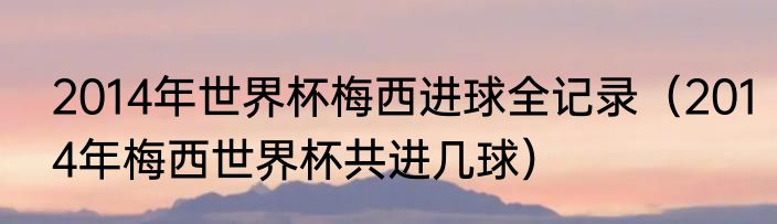 2014年世界杯梅西进球全记录（2014年梅西世界杯共进几球）