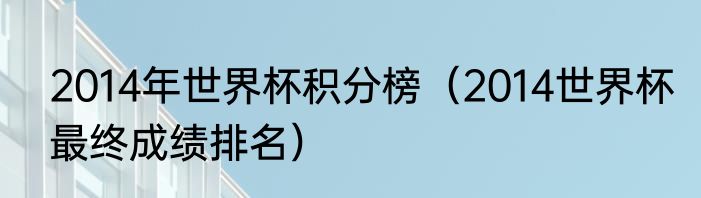 2014年世界杯积分榜（2014世界杯最终成绩排名）