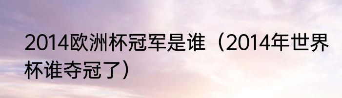 2014欧洲杯冠军是谁（2014年世界杯谁夺冠了）