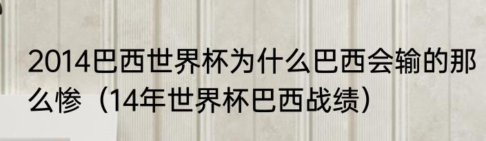 2014巴西世界杯为什么巴西会输的那么惨（14年世界杯巴西战绩）
