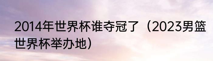 2014年世界杯谁夺冠了（2023男篮世界杯举办地）