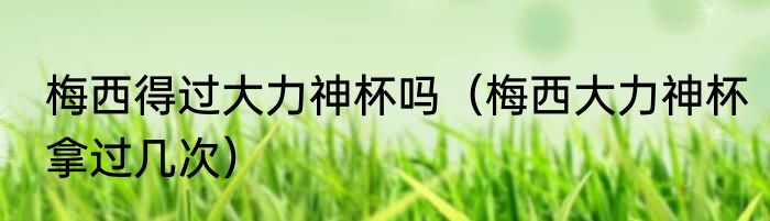 梅西得过大力神杯吗（梅西大力神杯拿过几次）