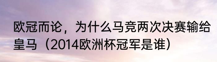 欧冠而论，为什么马竞两次决赛输给皇马（2014欧洲杯冠军是谁）