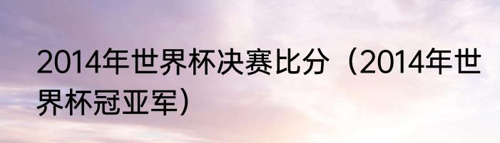 2014年世界杯决赛比分（2014年世界杯冠亚军）
