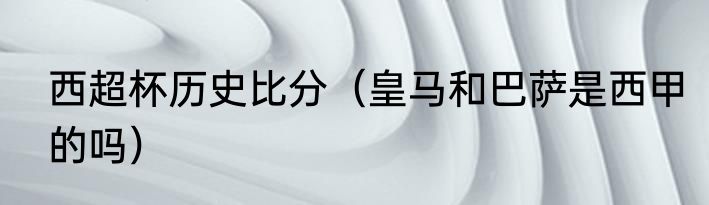 西超杯历史比分（皇马和巴萨是西甲的吗）