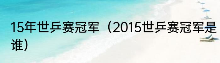 15年世乒赛冠军（2015世乒赛冠军是谁）