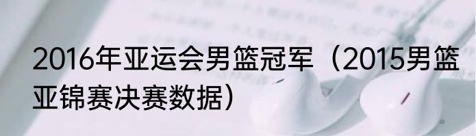 2016年亚运会男篮冠军（2015男篮亚锦赛决赛数据）