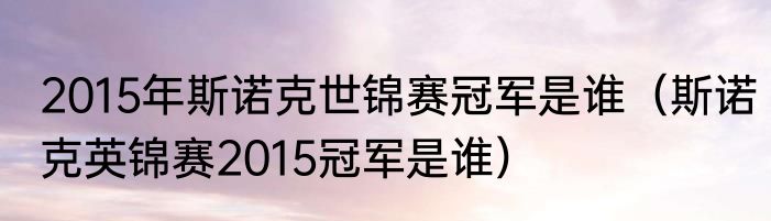 2015年斯诺克世锦赛冠军是谁（斯诺克英锦赛2015冠军是谁）