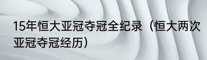 15年恒大亚冠夺冠全纪录（恒大两次亚冠夺冠经历）