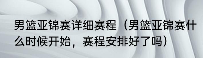 男篮亚锦赛详细赛程（男篮亚锦赛什么时候开始，赛程安排好了吗）