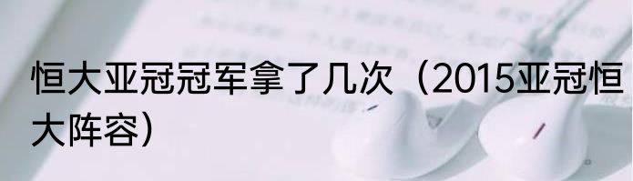 恒大亚冠冠军拿了几次（2015亚冠恒大阵容）