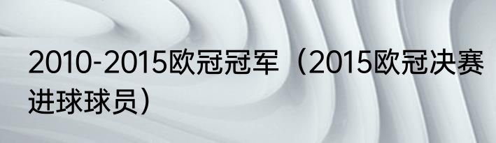 2010-2015欧冠冠军（2015欧冠决赛进球球员）