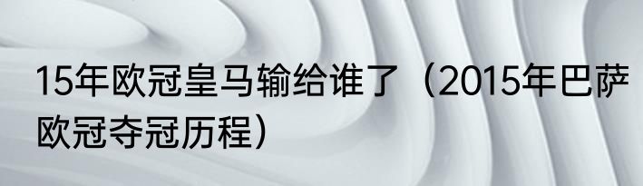 15年欧冠皇马输给谁了（2015年巴萨欧冠夺冠历程）
