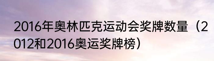 2016年奥林匹克运动会奖牌数量（2012和2016奥运奖牌榜）