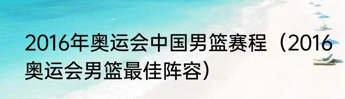 2016年奥运会中国男篮赛程（2016奥运会男篮最佳阵容）
