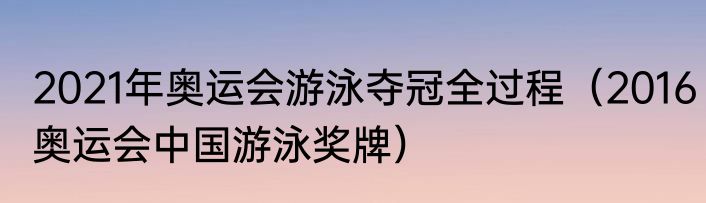 2021年奥运会游泳夺冠全过程（2016奥运会中国游泳奖牌）