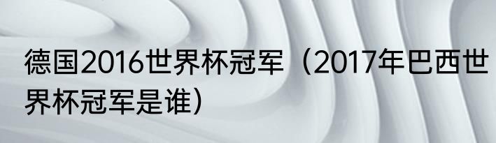 德国2016世界杯冠军（2017年巴西世界杯冠军是谁）