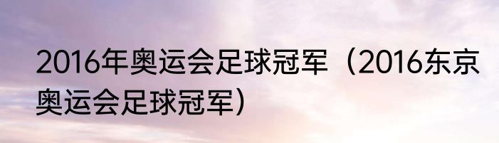 2016年奥运会足球冠军（2016东京奥运会足球冠军）