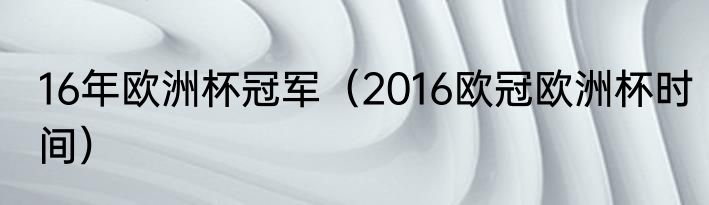 16年欧洲杯冠军（2016欧冠欧洲杯时间）