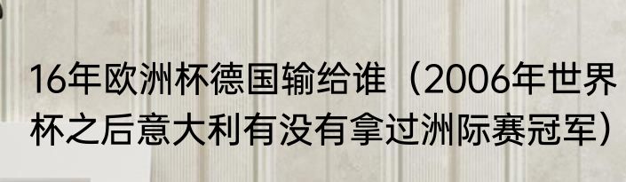 16年欧洲杯德国输给谁（2006年世界杯之后意大利有没有拿过洲际赛冠军）