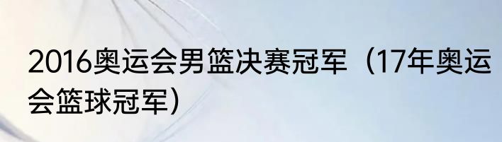 2016奥运会男篮决赛冠军（17年奥运会篮球冠军）