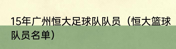 15年广州恒大足球队队员（恒大篮球队员名单）