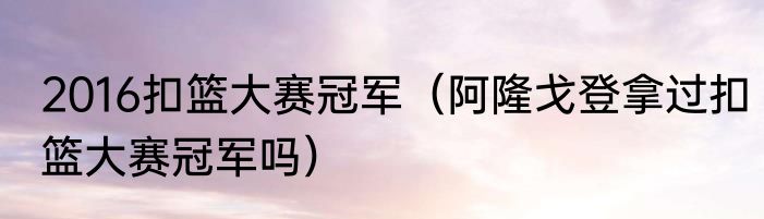 2016扣篮大赛冠军（阿隆戈登拿过扣篮大赛冠军吗）