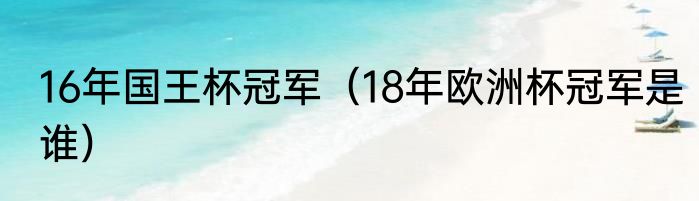 16年国王杯冠军（18年欧洲杯冠军是谁）