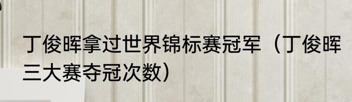 丁俊晖拿过世界锦标赛冠军（丁俊晖三大赛夺冠次数）