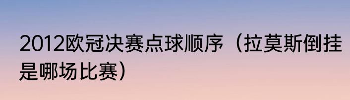 2012欧冠决赛点球顺序（拉莫斯倒挂是哪场比赛）