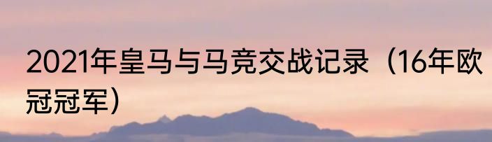 2021年皇马与马竞交战记录（16年欧冠冠军）