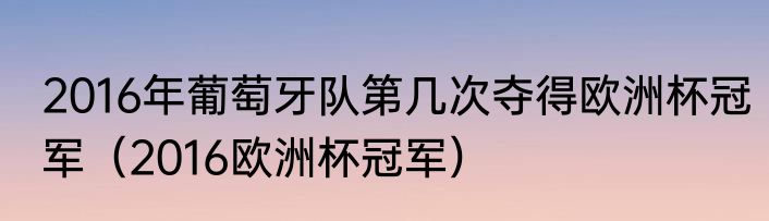 2016年葡萄牙队第几次夺得欧洲杯冠军（2016欧洲杯冠军）
