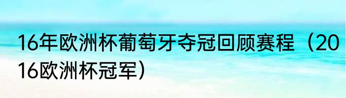 16年欧洲杯葡萄牙夺冠回顾赛程（2016欧洲杯冠军）