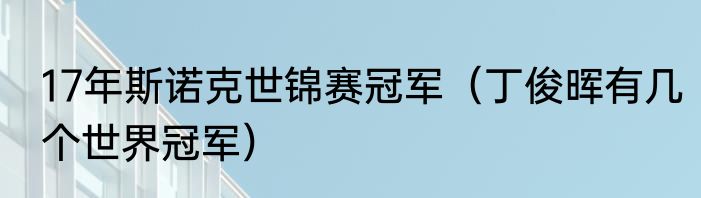 17年斯诺克世锦赛冠军（丁俊晖有几个世界冠军）