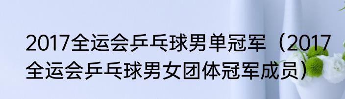 2017全运会乒乓球男单冠军（2017全运会乒乓球男女团体冠军成员）