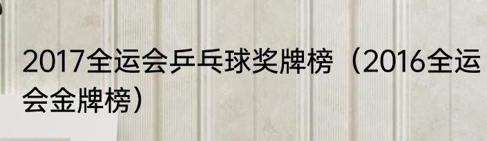2017全运会乒乓球奖牌榜（2016全运会金牌榜）