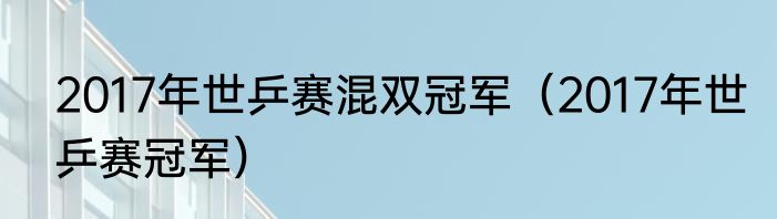 2017年世乒赛混双冠军（2017年世乒赛冠军）