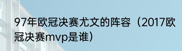 97年欧冠决赛尤文的阵容（2017欧冠决赛mvp是谁）