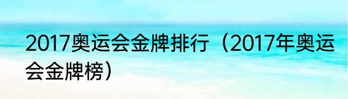 2017奥运会金牌排行（2017年奥运会金牌榜）