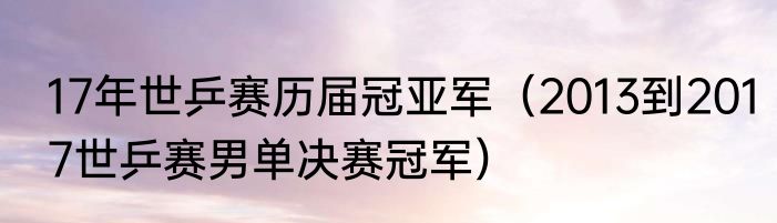 17年世乒赛历届冠亚军（2013到2017世乒赛男单决赛冠军）