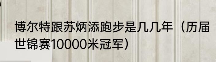 博尔特跟苏炳添跑步是几几年（历届世锦赛10000米冠军）