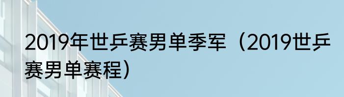 2019年世乒赛男单季军（2019世乒赛男单赛程）