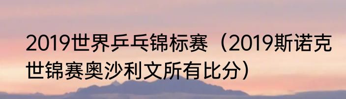 2019世界乒乓锦标赛（2019斯诺克世锦赛奥沙利文所有比分）