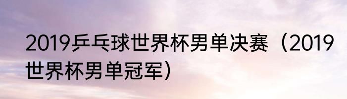 2019乒乓球世界杯男单决赛（2019世界杯男单冠军）