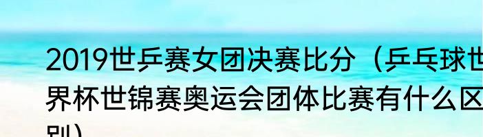 2019世乒赛女团决赛比分（乒乓球世界杯世锦赛奥运会团体比赛有什么区别）