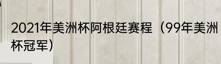 2021年美洲杯阿根廷赛程（99年美洲杯冠军）