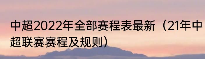 中超2022年全部赛程表最新（21年中超联赛赛程及规则）