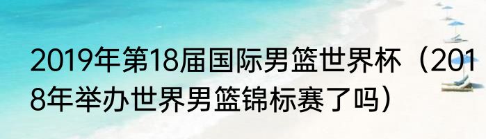 2019年第18届国际男篮世界杯（2018年举办世界男篮锦标赛了吗）