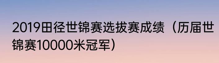 2019田径世锦赛选拔赛成绩（历届世锦赛10000米冠军）